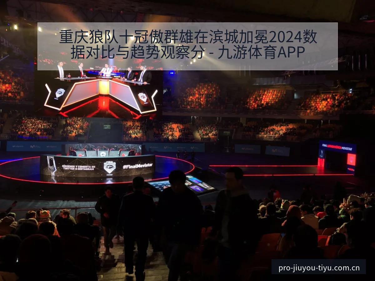 重庆狼队十冠傲群雄在滨城加冕2024数据对比与趋势观察分 - 九游体育APP