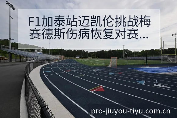 F1加泰站迈凯伦挑战梅赛德斯伤病恢复对赛程影响历史表现分 - 九游体育APP