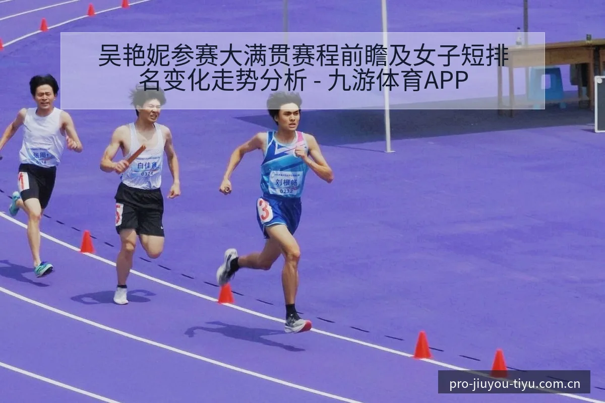 吴艳妮参赛大满贯赛程前瞻及女子短排名变化走势分析 - 九游体育APP