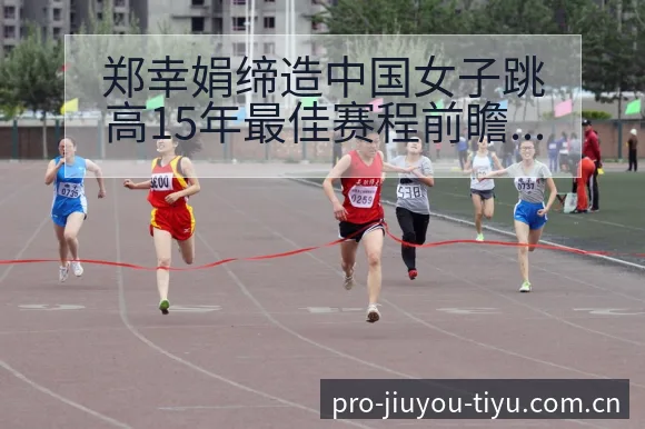 郑幸娟缔造中国女子跳高15年最佳赛程前瞻与维拉争议焦点分 - 九游体育APP